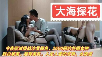 【小海探花】今夜尝试挑战沙发视角，2600网约外围女神，肤白貌美，翘臀美乳，人见人爱的尤物，太挑逗
